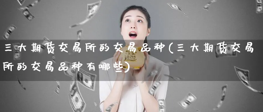 三大期货交易所的交易品种(三大期货交易所的交易品种有哪些)_https://www.nyyysy.com_期货直播_第1张