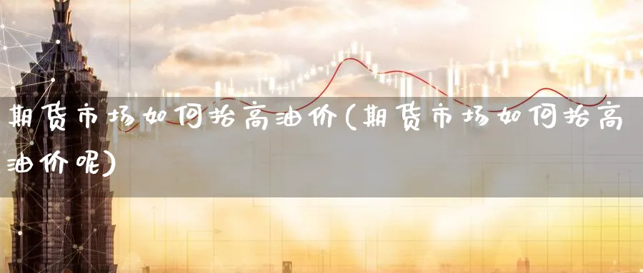 期货市场如何抬高油价(期货市场如何抬高油价呢)_https://www.nyyysy.com_期货平台_第1张
