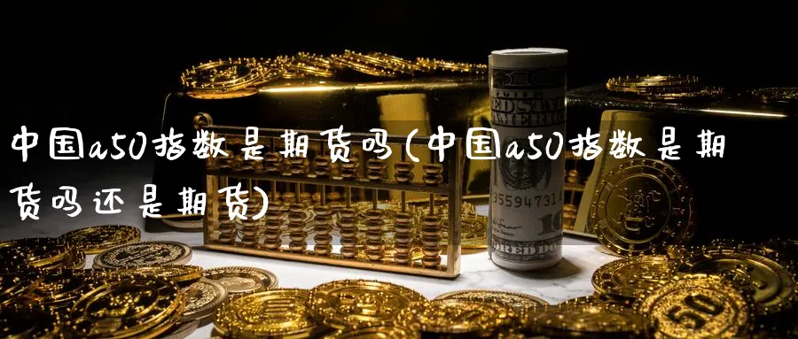 中国a50指数是期货吗(中国a50指数是期货吗还是期货)_https://www.nyyysy.com_期货分析_第1张