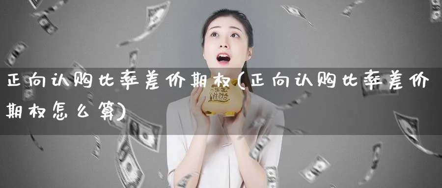 正向认购比率差价期权(正向认购比率差价期权怎么算)_https://www.nyyysy.com_期货喊单_第1张