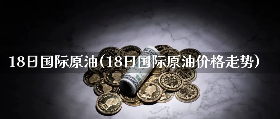 18日国际原油(18日国际原油价格走势)_https://www.nyyysy.com_期货分析_第1张