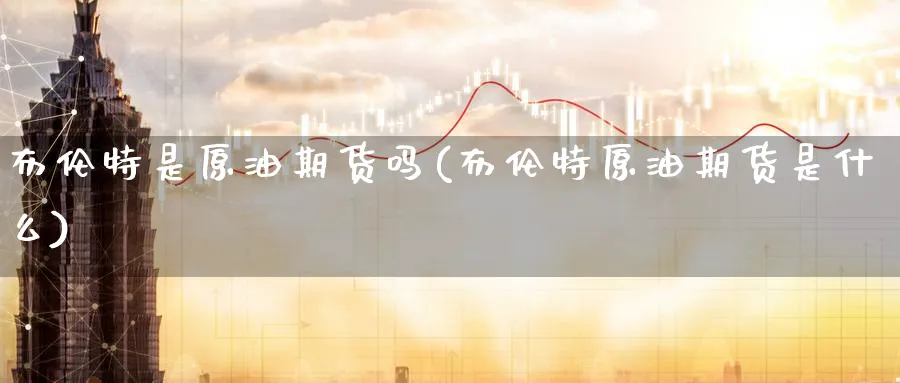 布伦特是原油期货吗(布伦特原油期货是什么)_https://www.nyyysy.com_期货行情_第1张
