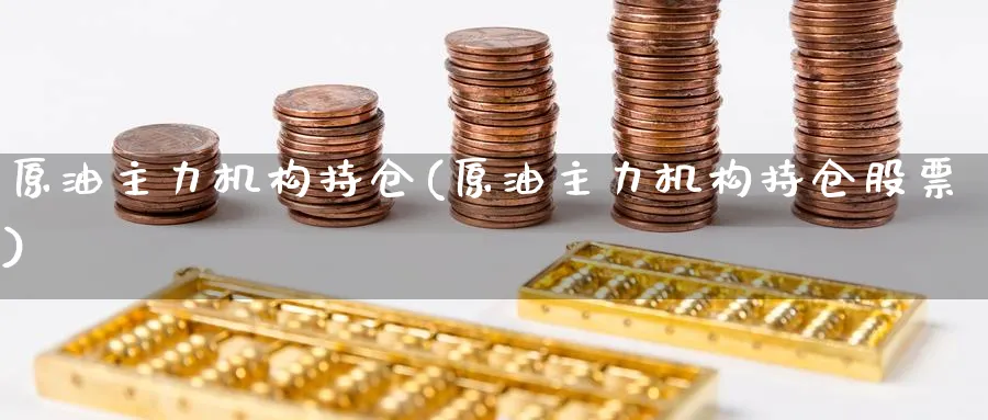 原油主力机构持仓(原油主力机构持仓股票)_https://www.nyyysy.com_期货市场_第1张