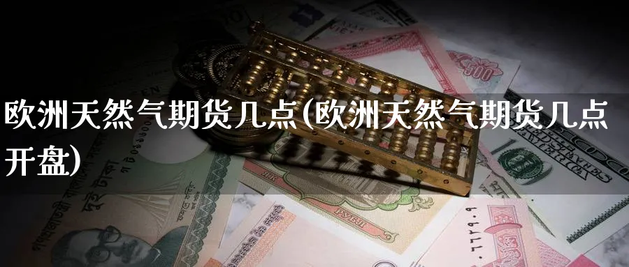 欧洲天然气期货几点(欧洲天然气期货几点开盘)_https://www.nyyysy.com_期货平台_第1张