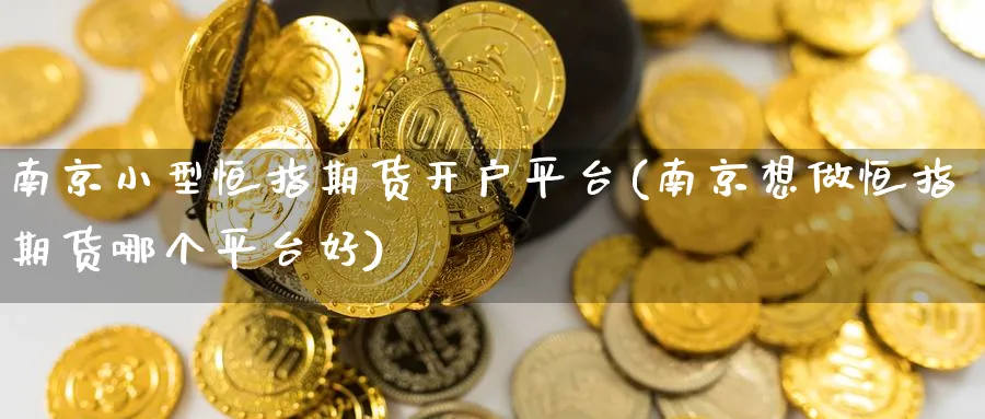 南京小型恒指期货开户平台(南京想做恒指期货哪个平台好)_https://www.nyyysy.com_期货平台_第1张