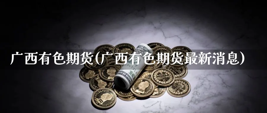 广西有色期货(广西有色期货最新消息)_https://www.nyyysy.com_期货分析_第1张