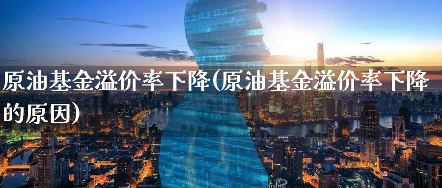 原油基金溢价率下降(原油基金溢价率下降的原因)_https://www.nyyysy.com_期货平台_第1张