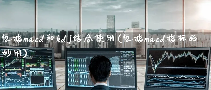 恒指macd和kdj结合使用(恒指macd指标的妙用)_https://www.nyyysy.com_期货分析_第1张