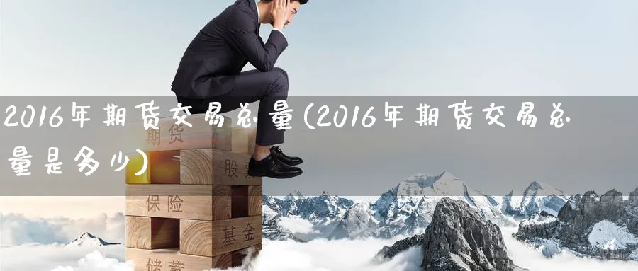 2016年期货交易总量(2016年期货交易总量是多少)_期货喊单_第1张_南严期货 2016年期货交易总量(2016年期货交易总量是多少)_https://www.nyyysy.com_期货喊单_第1张