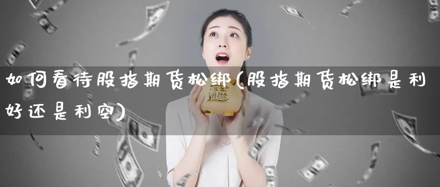 如何看待股指期货松绑(股指期货松绑是利好还是利空)_https://www.nyyysy.com_期货分析_第1张