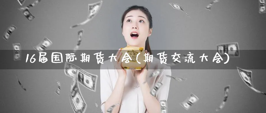 16届国际期货大会(期货交流大会)_https://www.nyyysy.com_期货行情_第1张