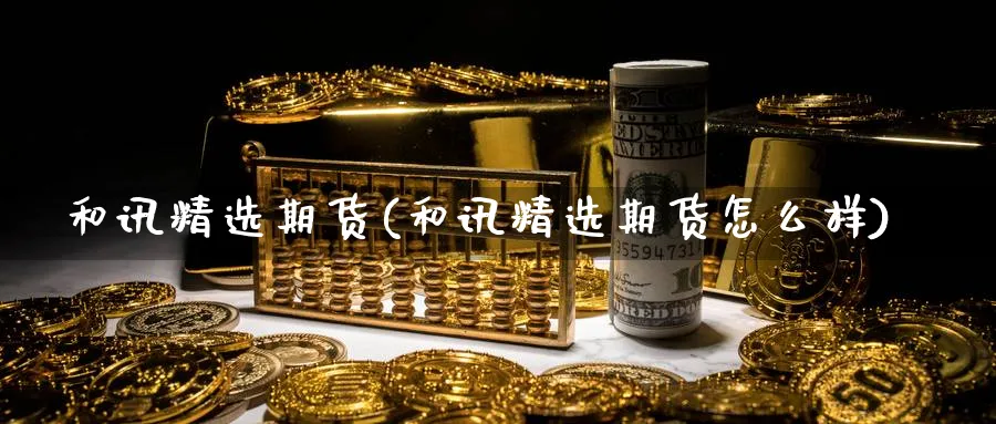 和讯精选期货(和讯精选期货怎么样)_https://www.nyyysy.com_期货分析_第1张