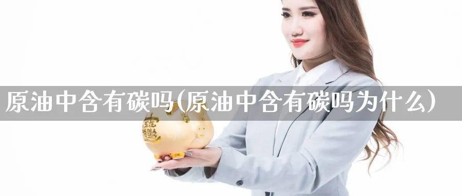 原油中含有碳吗(原油中含有碳吗为什么)_https://www.nyyysy.com_期货直播_第1张