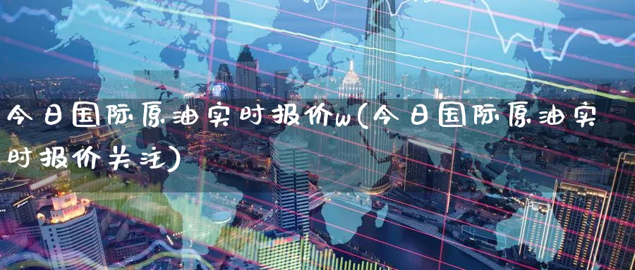 今日国际原油实时报价w(今日国际原油实时报价关注)_https://www.nyyysy.com_期货市场_第1张