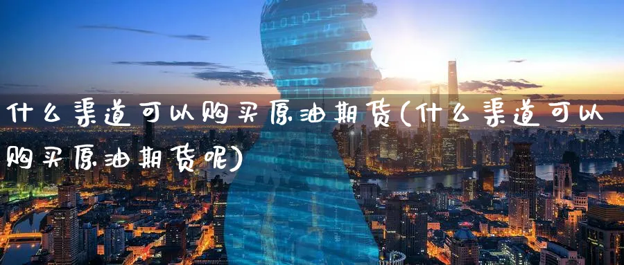 什么渠道可以购买原油期货(什么渠道可以购买原油期货呢)_https://www.nyyysy.com_期货直播_第1张