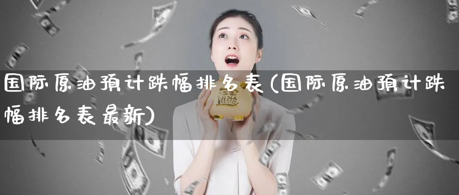 国际原油预计跌幅排名表(国际原油预计跌幅排名表最新)_https://www.nyyysy.com_期货市场_第1张