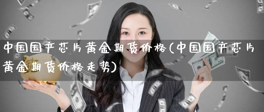 中国国产芯片黄金期货价格(中国国产芯片黄金期货价格走势)_期货行情_第1张_南严期货 中国国产芯片黄金期货价格(中国国产芯片黄金期货价格走势)_https://www.nyyysy.com_期货行情_第1张