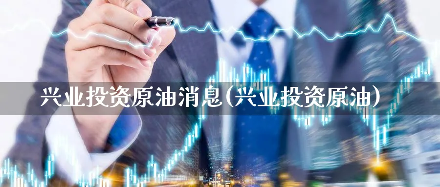 兴业投资原油消息(兴业投资原油)_https://www.nyyysy.com_期货分析_第1张