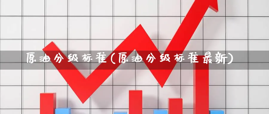 原油分级标准(原油分级标准最新)_https://www.nyyysy.com_期货平台_第1张