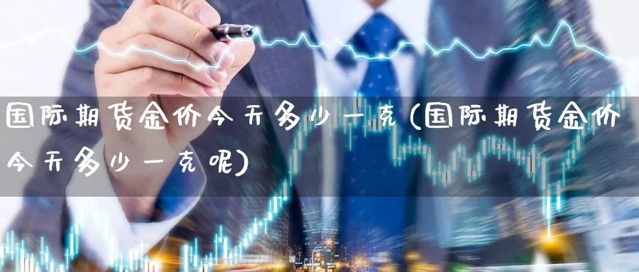 国际期货金价今天多少一克(国际期货金价今天多少一克呢)_https://www.nyyysy.com_期货行情_第1张