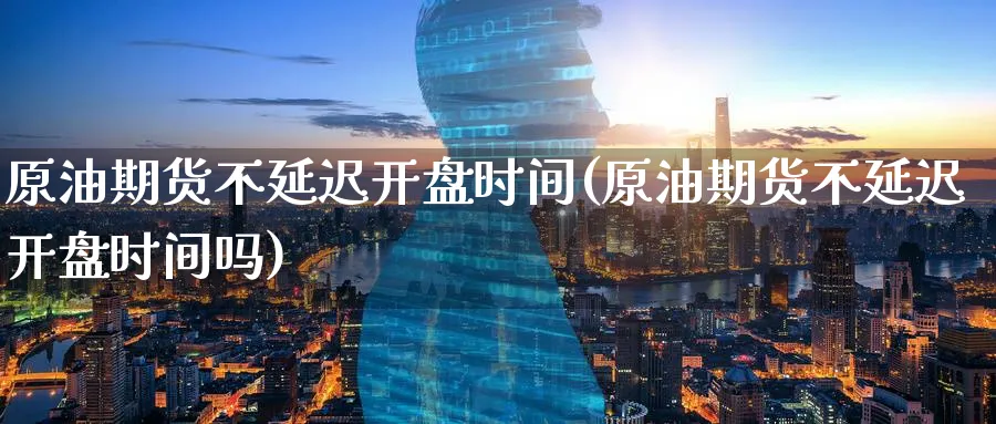 原油期货不延迟开盘时间(原油期货不延迟开盘时间吗)_https://www.nyyysy.com_期货分析_第1张