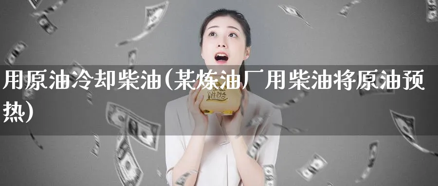 用原油冷却柴油(某炼油厂用柴油将原油预热)_https://www.nyyysy.com_期货分析_第1张