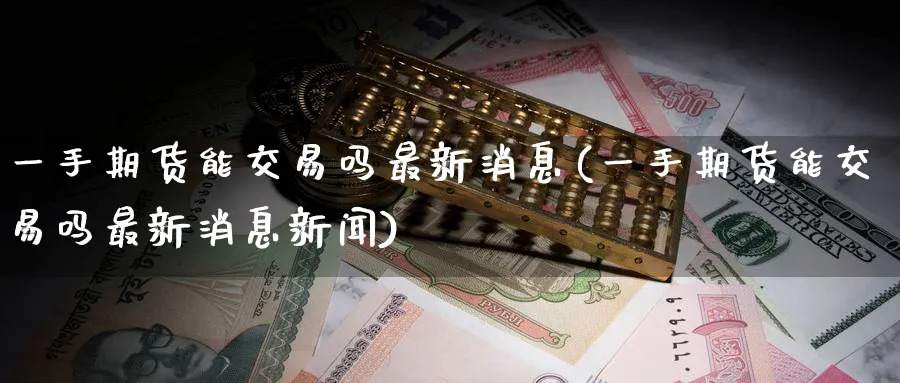 一手期货能交易吗最新消息(一手期货能交易吗最新消息新闻)_https://www.nyyysy.com_期货市场_第1张