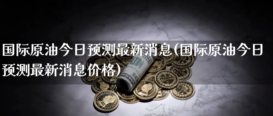 国际原油今日预测最新消息(国际原油今日预测最新消息价格)_期货分析_第1张_南严期货 国际原油今日预测最新消息(国际原油今日预测最新消息价格)_https://www.nyyysy.com_期货分析_第1张