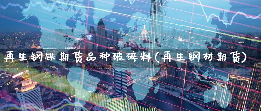 再生钢铁期货品种破碎料(再生钢材期货)_期货分析_第1张_南严期货 再生钢铁期货品种破碎料(再生钢材期货)_https://www.nyyysy.com_期货分析_第1张
