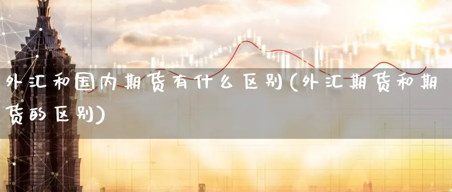 外汇和国内期货有什么区别(外汇期货和期货的区别)_https://www.nyyysy.com_期货市场_第1张