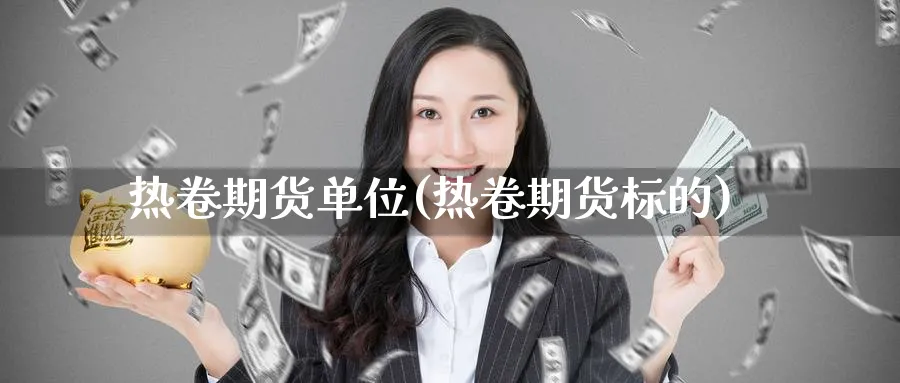 热卷期货单位(热卷期货标的)_https://www.nyyysy.com_期货行情_第1张