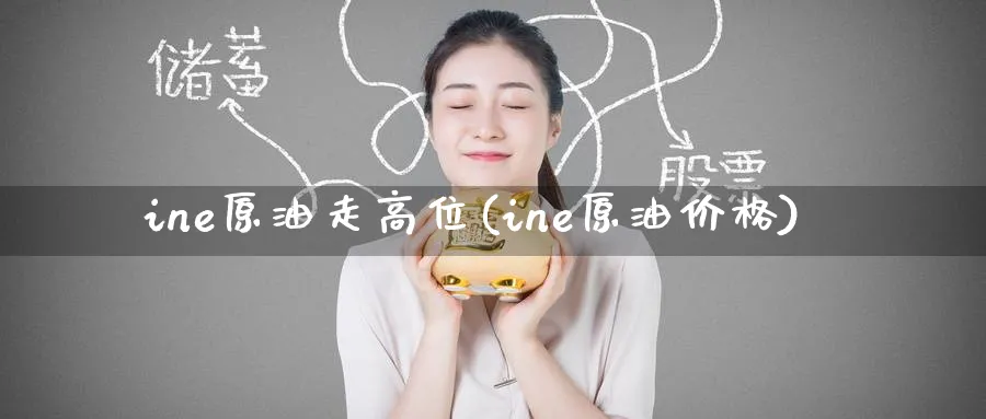 ine原油走高位(ine原油价格)_https://www.nyyysy.com_期货喊单_第1张