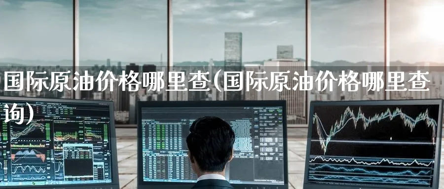 国际原油价格哪里查(国际原油价格哪里查询)_https://www.nyyysy.com_期货行情_第1张