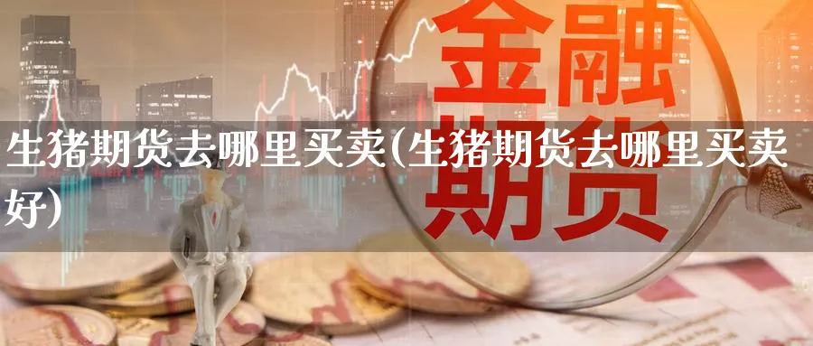 生猪期货去哪里买卖(生猪期货去哪里买卖好)_期货行情_第1张_南严期货 生猪期货去哪里买卖(生猪期货去哪里买卖好)_https://www.nyyysy.com_期货行情_第1张