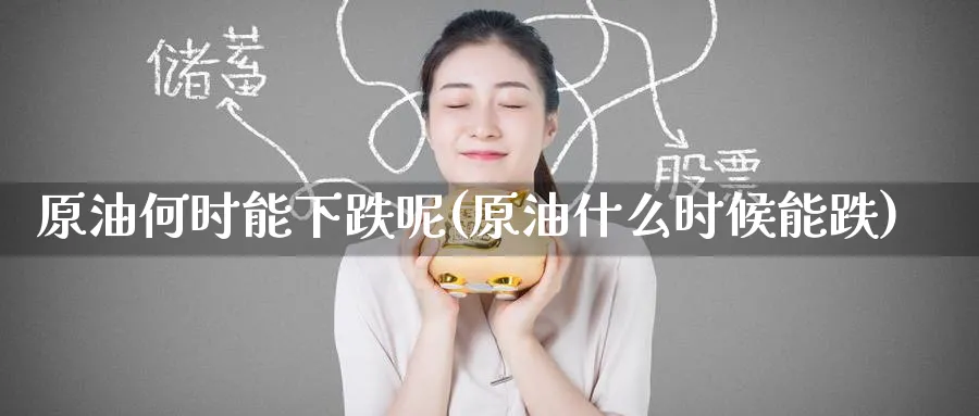 原油何时能下跌呢(原油什么时候能跌)_https://www.nyyysy.com_期货直播_第1张