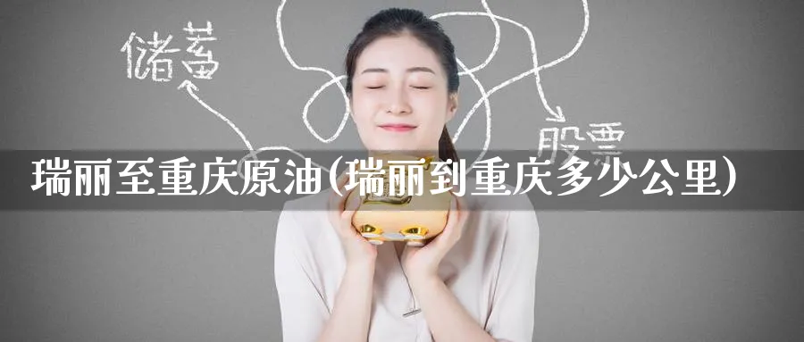 瑞丽至重庆原油(瑞丽到重庆多少公里)_https://www.nyyysy.com_期货分析_第1张