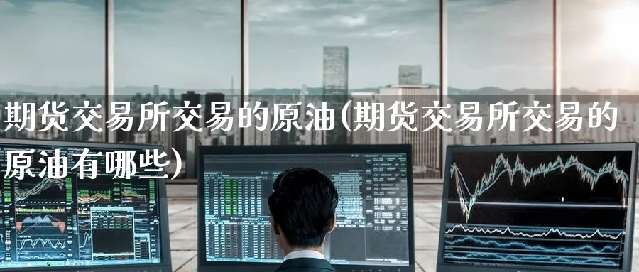 期货交易所交易的原油(期货交易所交易的原油有哪些)_https://www.nyyysy.com_期货分析_第1张