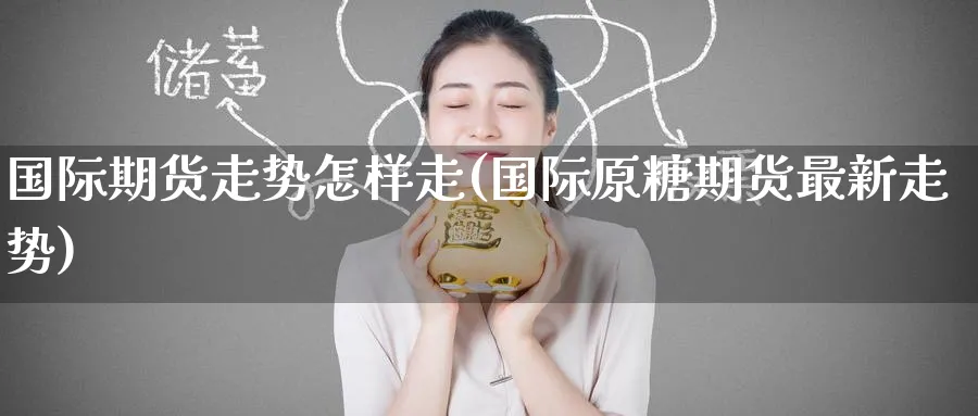 国际期货走势怎样走(国际原糖期货最新走势)_https://www.nyyysy.com_期货直播_第1张