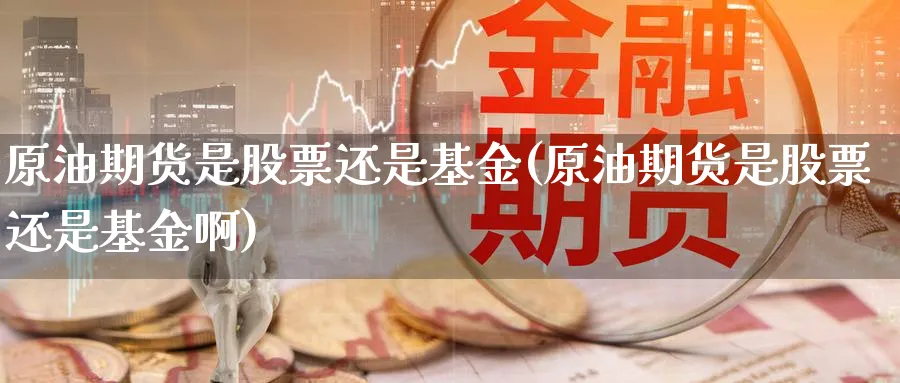 原油期货是股票还是基金(原油期货是股票还是基金啊)_https://www.nyyysy.com_期货市场_第1张