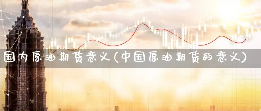 国内原油期货意义(中国原油期货的意义)_https://www.nyyysy.com_期货喊单_第1张