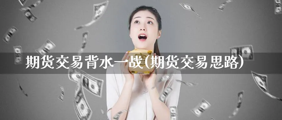 期货交易背水一战(期货交易思路)_https://www.nyyysy.com_期货行情_第1张