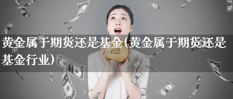 黄金属于期货还是基金(黄金属于期货还是基金行业)_https://www.nyyysy.com_期货喊单_第1张