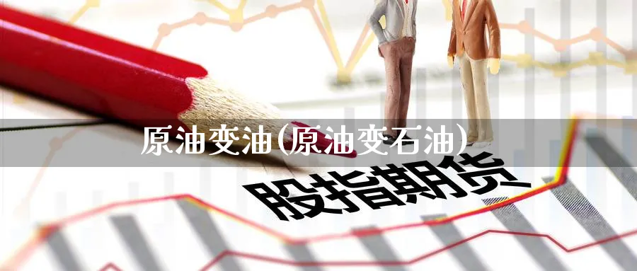 原油变油(原油变石油)_https://www.nyyysy.com_期货喊单_第1张