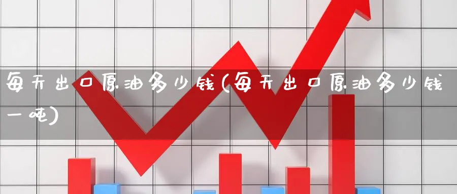 每天出口原油多少钱(每天出口原油多少钱一吨)_https://www.nyyysy.com_期货市场_第1张