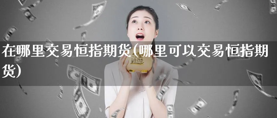 在哪里交易恒指期货(哪里可以交易恒指期货)_https://www.nyyysy.com_期货喊单_第1张