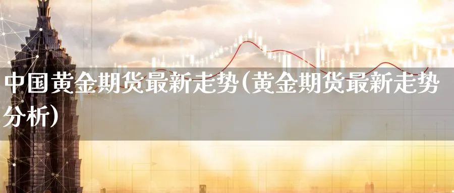中国黄金期货最新走势(黄金期货最新走势分析)_https://www.nyyysy.com_期货平台_第1张