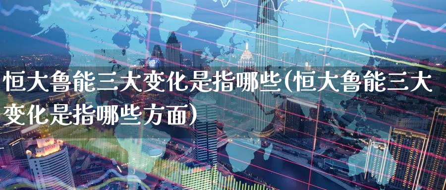 恒大鲁能三大变化是指哪些(恒大鲁能三大变化是指哪些方面)_https://www.nyyysy.com_期货直播_第1张