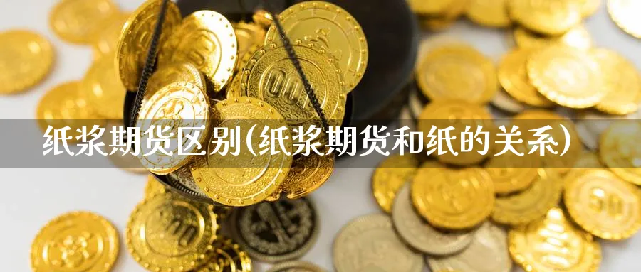 纸浆期货区别(纸浆期货和纸的关系)_https://www.nyyysy.com_期货喊单_第1张