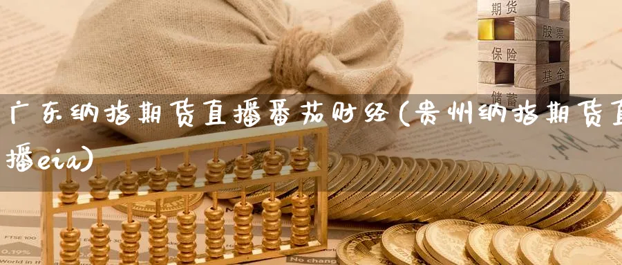 广东纳指期货直播番茄财经(贵州纳指期货直播eia)_https://www.nyyysy.com_期货分析_第1张