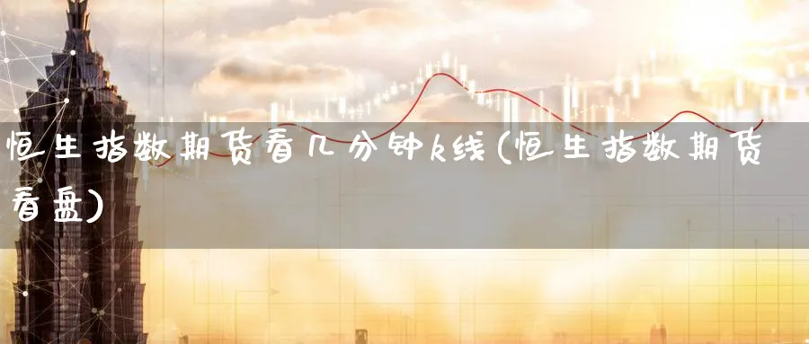 恒生指数期货看几分钟k线(恒生指数期货看盘)_https://www.nyyysy.com_期货平台_第1张